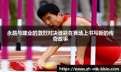 永昌与建业的激烈对决谁能在赛场上书写新的传奇故事